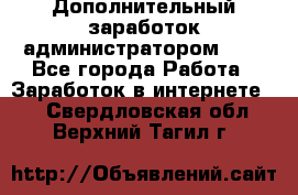 Дополнительный заработок администратором!!!! - Все города Работа » Заработок в интернете   . Свердловская обл.,Верхний Тагил г.